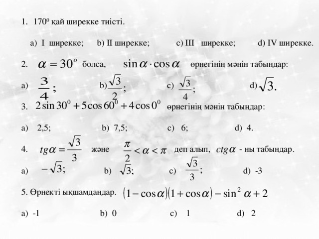 170 0 қай ширекке тиісті.  а ) I ширекке; b) II ширекке; c) III ширекке; d) IV ширекке.  болса, өрнегінің мәнін табыңдар: а) b) c) d)  өрнегінің мәнін табыңдар: а) 2,5; b) 7,5; c) 6; d) 4.  және деп алып, - ны табыңдар.