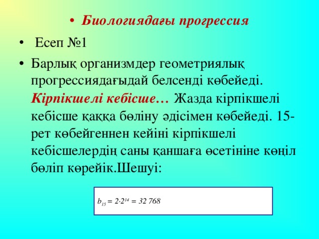 Биологиядағы прогрессия  Есеп №1 Барлық организмдер геометриялық прогрессиядағыдай белсенді көбейеді. Кірпікшелі кебісше… Жазда кірпікшелі кебісше қаққа бөліну әдісімен көбейеді. 15-рет көбейгеннен кейіні кірпікшелі кебісшелердің саны қаншаға өсетініне көңіл бөліп көрейік.Шешуі: