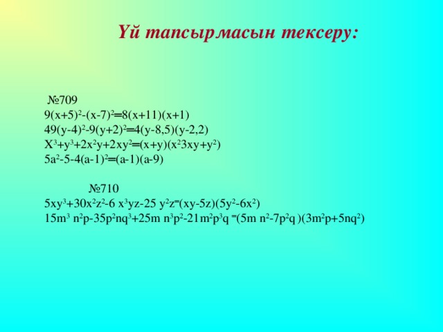 Үй тапсырмасын тексеру:  № 709 9(х+5) 2 -(х-7) 2 ═8(х+11)(х+1) 49(у-4) 2 -9(у+2) 2 ═4(у-8,5)(у-2,2) Х 3 +у 3 +2х 2 у+2ху 2 ═(х+у)(х 2 3ху+у 2 ) 5а 2 -5-4(а-1) 2 ═(а-1)(а-9)    № 710 5ху 3 +30х 2 z 2 -6 х 3 yz-25 y 2 z ═ (xy-5z)(5y 2 -6x 2 ) 15m 3 n 2 p-35p 2 nq 3 +25m n 3 p 2 -21m 2 p 3 q ═ (5m n 2 -7p 2 q  )(3m 2 p+5nq 2 )  