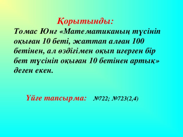 Қорытынды: Томас Юнг «Математиканың түсініп оқыған 10 беті, жаттап алған 100 бетінен, ал өздігімен оқып игерген бір бет түсініп оқыған 10 бетінен артық» деген екен.  Үйге тапсырма: №722; №723(2,4)