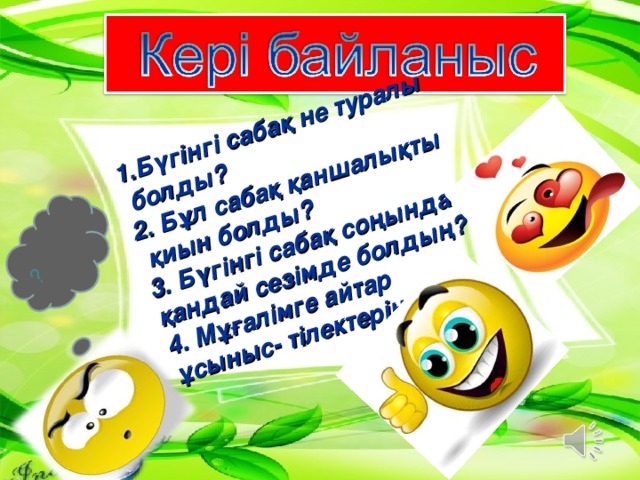 1.Бүгінгі сабақ не туралы  болды? 2. Бұл сабақ қаншалықты  қиын болды? 3. Бүгінгі сабақ соңында қандай сезімде болдың? 4. Мұғалімге айтар ұсыныс- тілектерің  ?