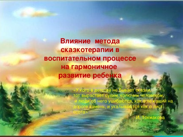 Влияние метода сказкотерапии в воспитательном процессе на гармоничное развитие ребенка «У кого в детстве не бывает сказки, тот вырастает сухим, колючим человеком,  и люди об него ушибаются, как о лежащий на дороге камень, и укалываются как о лист осота»  И. Токмакова 1 «А» класс Школа № 33