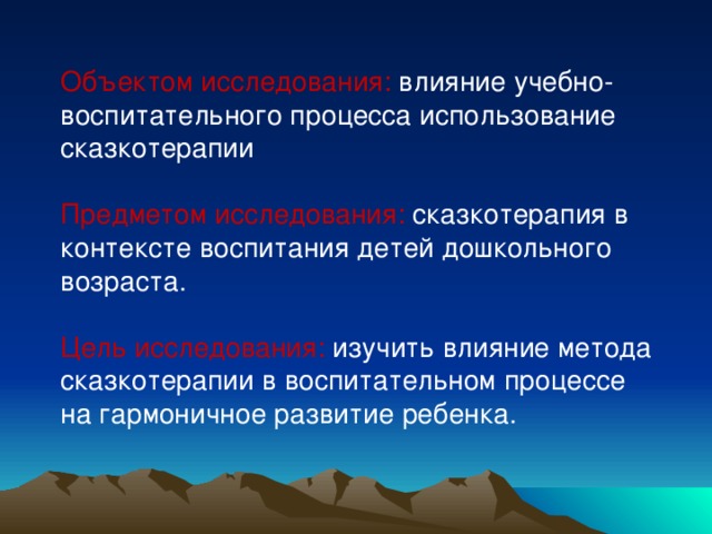 Объектом исследования: влияние учебно-воспитательного процесса использование сказкотерапии Предметом исследования: сказкотерапия в контексте воспитания детей дошкольного возраста. Цель исследования: изучить влияние метода сказкотерапии в воспитательном процессе на гармоничное развитие ребенка.