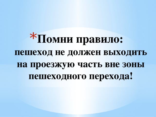 Помни правило:  пешеход не должен выходить на проезжую часть вне зоны пешеходного перехода!