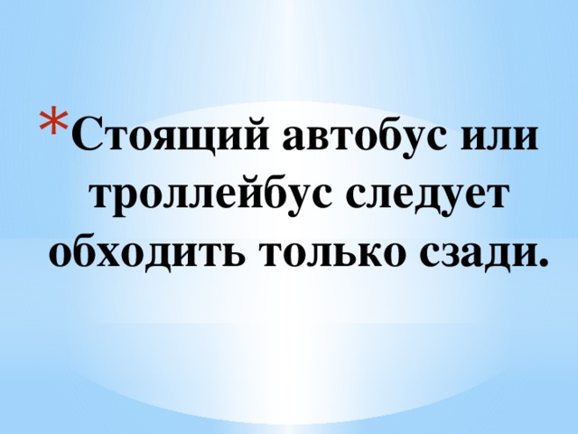 Стоящий автобус или троллейбус следует обходить только сзади.