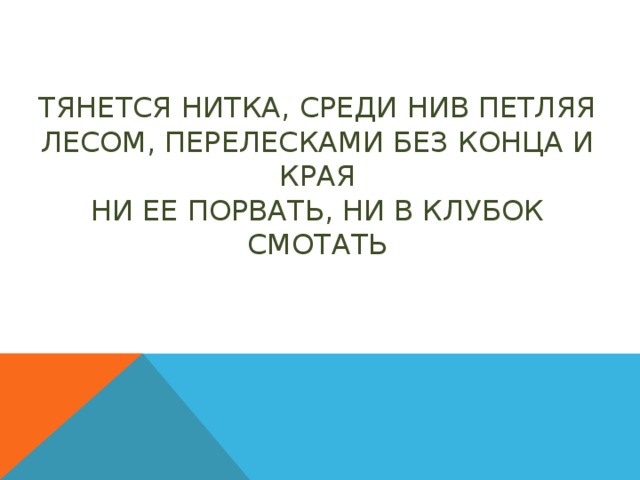 Тянется нитка, среди нив петляя  Лесом, перелесками без конца и края  Ни ее порвать, ни в клубок смотать