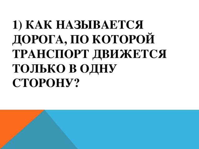 1) Как называется дорога, по которой транспорт движется только в одну сторону?