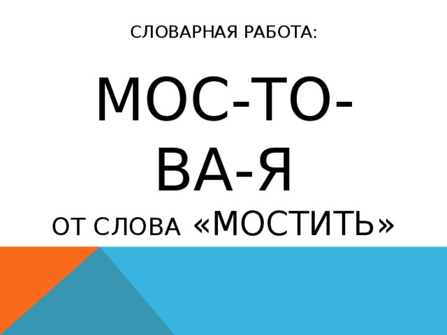 СЛОВАРНАЯ РАБОТА:   МОС-ТО-ВА-Я  от слова «мостить»