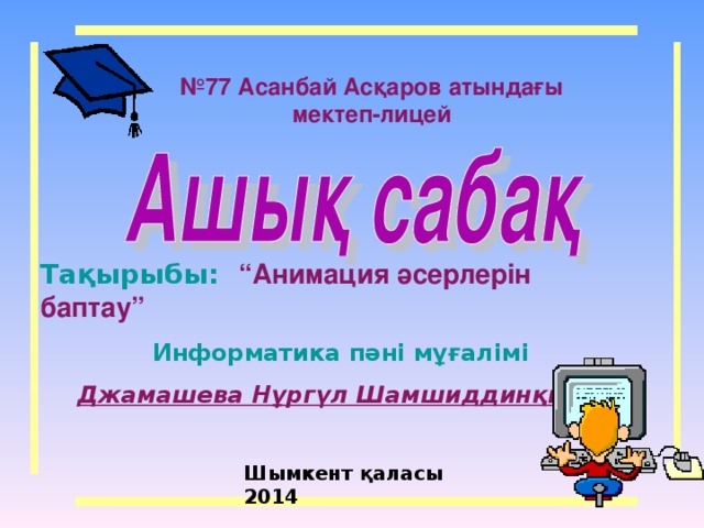 № 77 Асанбай Асқаров атындағы мектеп-лицей Тақырыбы: “Анимация әсерлерін баптау” Информатика пәні мұғалімі Джамашева Нұргүл Шамшиддинқызы Шымкент қаласы 2014