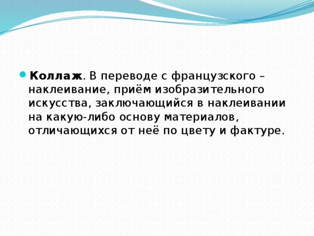 Коллаж . В переводе с французского – наклеивание, приём изобразительного искусства, заключающийся в наклеивании на какую-либо основу материалов, отличающихся от неё по цвету и фактуре.