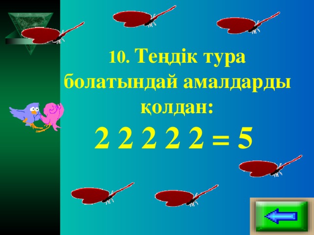 10. Теңдік тура болатындай амалдарды қолдан:  2 2 2 2 2 = 5