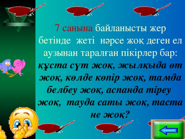 7 санына байланысты жер бетінде жеті нәрсе жоқ деген ел аузынан таралған пікірлер бар: құста сүт жоқ, жылқыда өт жоқ, көлде көпір жоқ, тамда белбеу жоқ, аспанда тіреу жоқ, тауда саты жоқ, таста не жоқ?