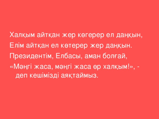 Халқым айтқан жер көгерер ел даңқын, Елім айтқан ел көтерер жер даңқын. Президентім, Елбасы, аман болғай, «Мәңгі жаса, мәңгі жаса өр халқым!», - деп кешімізді аяқтаймыз.