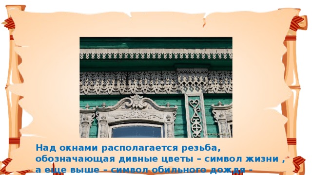 Над окнами располагается резьба, обозначающая дивные цветы – символ жизни , а еще выше – символ обильного дождя - плодородие