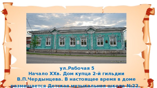 ул.Рабочая 5  Начало XXв. Дом купца 2-й гильдии В.П.Чердынцева. В настоящее время в доме размещается Детская музыкальная школа №22.  