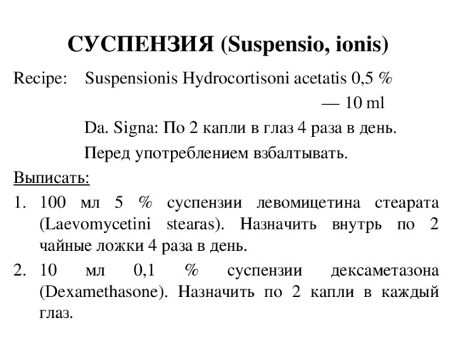 СУСПЕНЗИЯ (Suspensio, ionis) Recipe: Suspensionis Hydrocortisoni acetatis 0,5 % — 10 ml  Da. Signa: По 2 капли в глаз 4 раза в день.  Перед употреблением взбалтывать. Выписать: