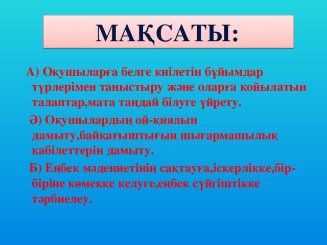 Мақсаты:    А) Оқушыларға белге киілетін бұйымдар түрлерімен таныстыру және оларға қойылатын талаптар,мата таңдай білуге үйрету.  Ә) Оқушылардың ой-қиялын дамыту,байқағыштығын шығармашылық қабілеттерін дамыту.  Б) Еңбек мәдениетінің сақтауға,іскерлікке,бір-біріне көмекке келуге,еңбек сүйгіштікке тәрбиелеу.