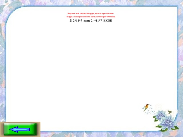 Берілген жай көбейткіштердің жіктелулері бойынша натурал сандардың ең кіші ортақ еселіктерін табыңдар. 2) 2*11*7 және 2 2 *11*7 ЕКОЕ