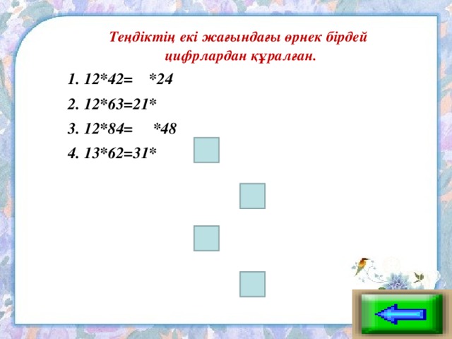 Теңдіктің екі жағындағы өрнек бірдей цифрлардан құралған. 1. 12*42= *24 2. 12*63=21* 3. 12*84= *48 4. 13*62=31*