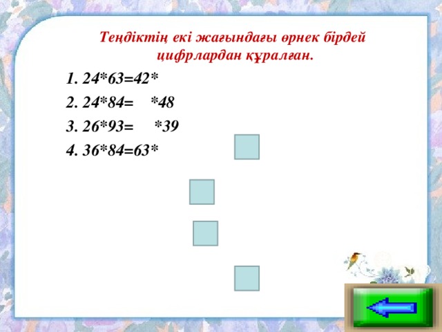 Теңдіктің екі жағындағы өрнек бірдей цифрлардан құралған. 1. 24*63=42* 2. 24*84= *48 3. 26*93= *39 4. 36*84=63*