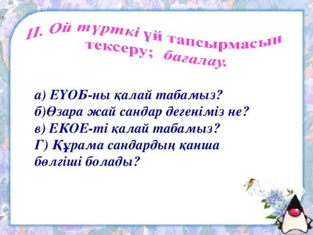 а) ЕҮОБ-ны қалай табамыз? б)Өзара жай сандар дегеніміз не? в) ЕКОЕ-ті қалай табамыз? Г) Құрама сандардың қанша бөлгіші болады?