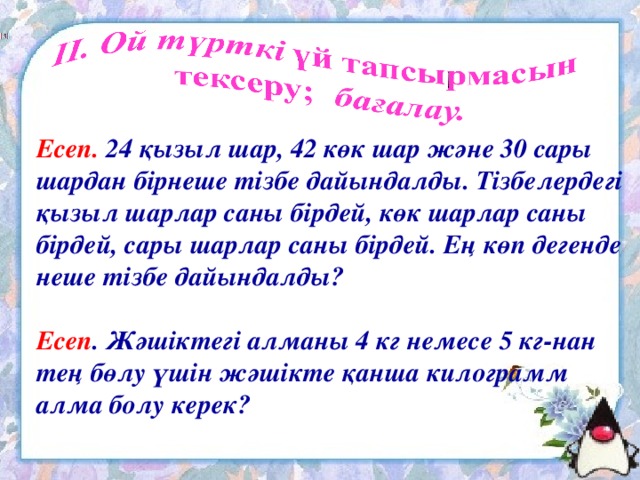 Есеп. 24 қызыл шар, 42 көк шар және 30 сары шардан бірнеше тізбе дайындалды. Тізбелердегі қызыл шарлар саны бірдей, көк шарлар саны бірдей, сары шарлар саны бірдей. Ең көп дегенде неше тізбе дайындалды?  Есеп . Жәшіктегі алманы 4 кг немесе 5 кг-нан тең бөлу үшін жәшікте қанша килограмм алма болу керек?