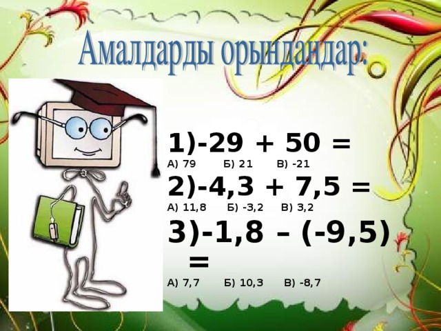 1)-29 + 50 = А) 79 Б) 21 В) -21 2)-4,3 + 7,5 = А) 11,8 Б) -3,2 В) 3,2 3)-1,8 – (-9,5) = А) 7,7 Б) 10,3 В) -8,7 1)-29 + 50 = А) 79 Б) 21 В) -21 2)-4,3 + 7,5 = А) 11,8 Б) -3,2 В) 3,2 3)-1,8 – (-9,5) = А) 7,7 Б) 10,3 В) -8,7 1)-29 + 50 = А) 79 Б) 21 В) -21 2)-4,3 + 7,5 = А) 11,8 Б) -3,2 В) 3,2 3)-1,8 – (-9,5) = А) 7,7 Б) 10,3 В) -8,7
