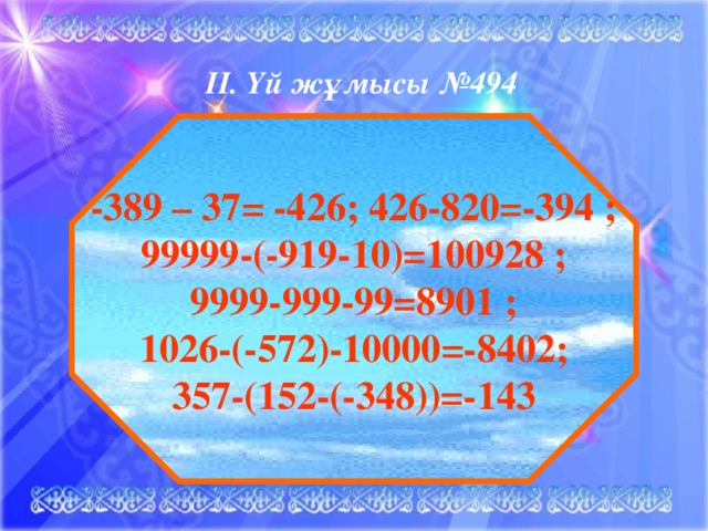 ІІ. Үй жұмысы №494    -389 – 37 = -426; 426-820=-394 ; 99999-(-919-10)=100928 ; 9999-999-99=8901 ; 1026-(-572)-10000=-8402; 357-(152-(-348))=-143
