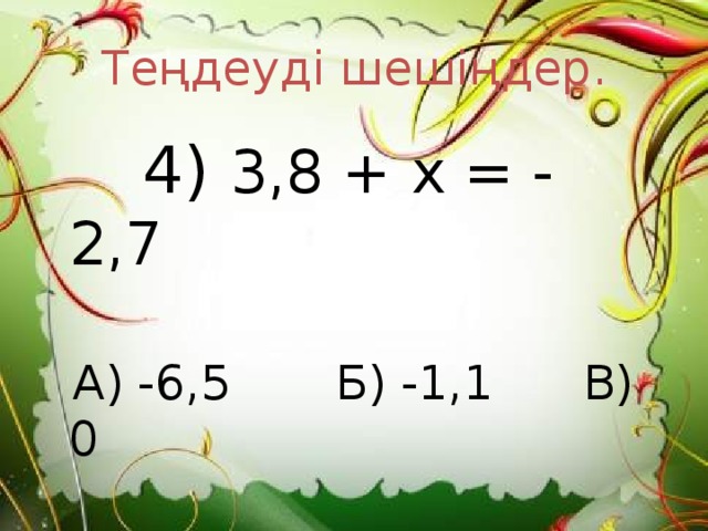 Теңдеуді шешіңдер.  4) 3,8 + х = - 2,7  А) -6,5 Б) -1,1 В) 0