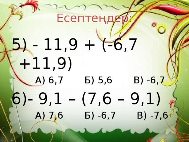 Есептеңдер: 5) - 11,9 + (-6,7 +11,9)  А) 6,7 Б) 5,6 В) -6,7 6)- 9,1 – (7,6 – 9,1)  А) 7,6 Б) -6,7 В) -7,6