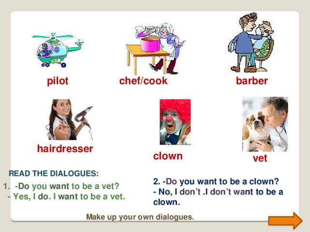 chef/cook barber pilot hairdresser clown vet READ THE DIALOGUES: 2. - Do you want to be a clown? - No, I don’t .I don’t wa nt to be a clown. 1. - Do you want to be a vet?  - Yes, I do . I want to be a vet. Make up your own dialogues.