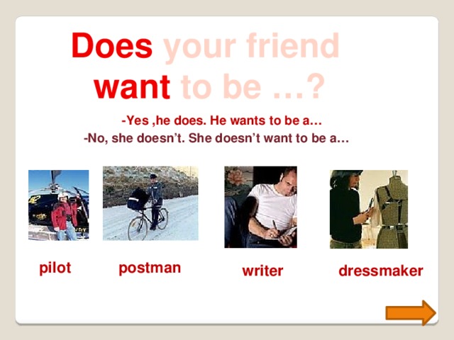 Does your friend want to be …? -Yes ,he does. He wants to be a… -No, she doesn’t. She doesn’t want to be a… pilot postman writer dressmaker