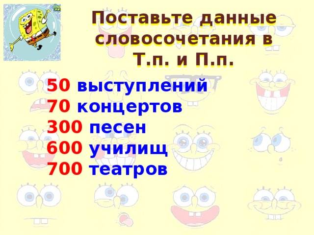 Поставьте данные словосочетания в Т.п. и П.п. 50 выступлений 70 концертов 300 песен 600 училищ 700 театров