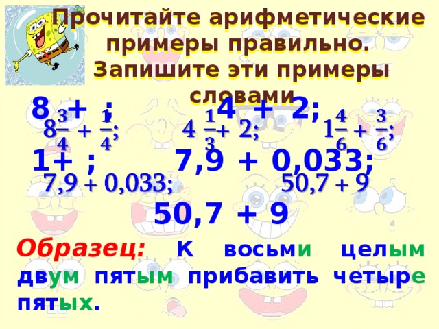 Прочитайте арифметические примеры правильно. Запишите эти примеры словами 8 + ; 4 + 2; 1+ ; 7,9 + 0,033; 50,7 + 9   Образец: К восьм и цел ым дв ум пят ым прибавить четыр е пят ых .