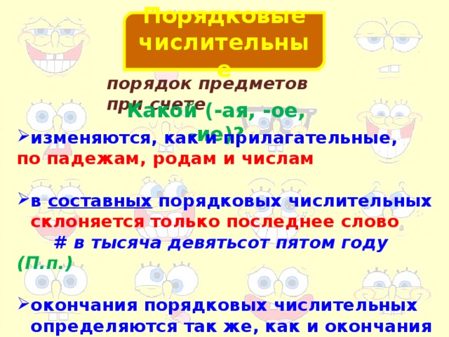 Порядковые числительные порядок предметов при счете Какой (-ая, -ое, -ие)? изменяются, как и прилагательные, по падежам, родам и числам  в составных порядковых числительных склоняется только последнее слово  # в тысяча девятьсот пятом году (П.п.)