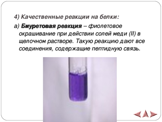 4 ) Качественные реакции на белки: a) Биуретовая реакция  – фиолетовое окрашивание при действии солей меди ( II ) в щелочном растворе. Такую реакцию дают все соединения, содержащие пептидную связь.