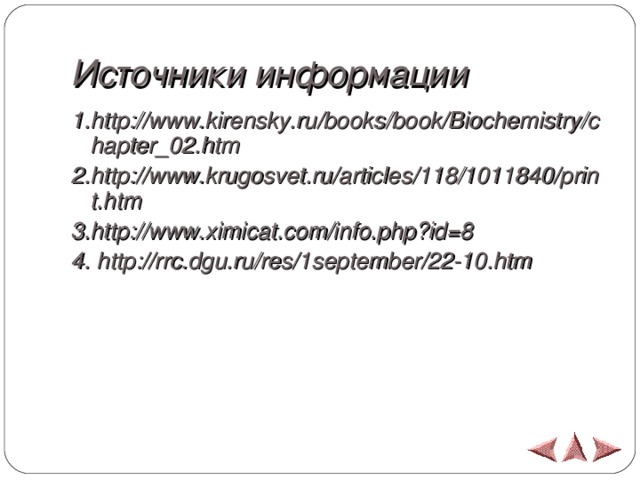 Источники информации 1 .http://www.kirensky.ru/books/book/Biochemistry/chapter_02.htm 2.http://www.krugosvet.ru/articles/118/1011840/print.htm 3.http://www.ximicat.com/info.php?id=8 4. http://rrc.dgu.ru/res/1september/22-10.htm
