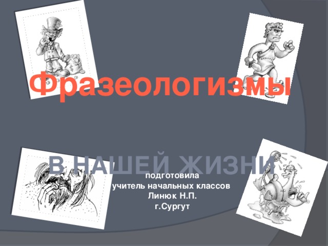 Фразеологизмы   В НАШЕЙ ЖИЗНИ  подготовила  учитель начальных классов  Линюк Н.П.  г.Сургут