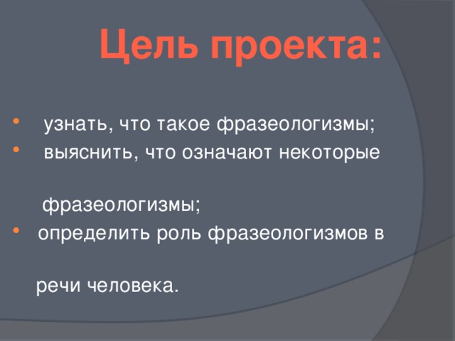 Цель проекта:  узнать, что такое фразеологизмы;  выяснить, что означают некоторые  фразеологизмы;  определить роль фразеологизмов в  речи человека.