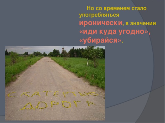 Но со временем стало употребляться иронически , в значении «иди куда угодно», «убирайся» .