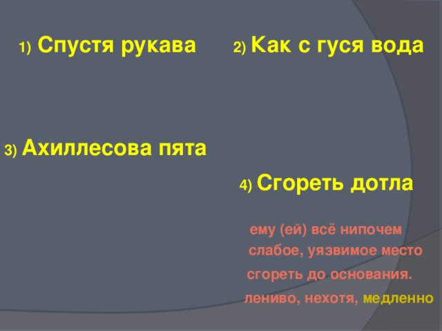 2) Как с гуся вода 1) Спустя рукава 3) Ахиллесова пята 4) Сгореть дотла ему (ей) всё нипочем слабое,  уязвимое  место сгореть до основания. лениво, нехотя, медленно