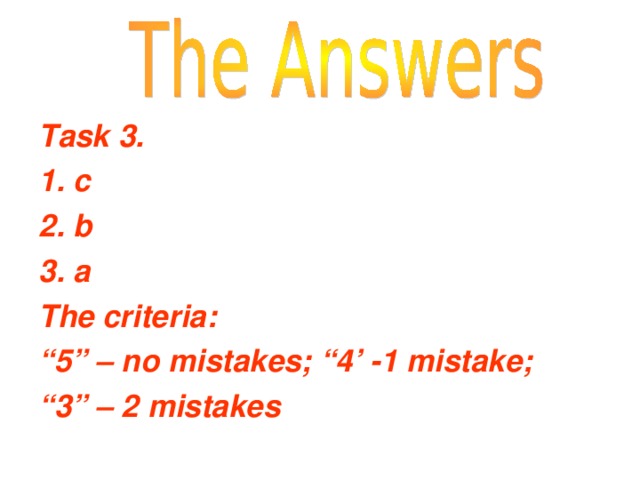 Task 3. 1. с 2. b 3. a The criteria: “ 5” – no mistakes; “4’ -1 mistake; “ 3” – 2 mistakes