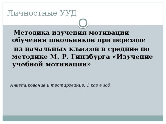 Личностные УУД  Методика изучения мотивации обучения школьников при переходе  из начальных классов в средние по методике М. Р. Гинзбурга «Изучение учебной мотивации» Анкетирование и тестирование, 1 раз в год