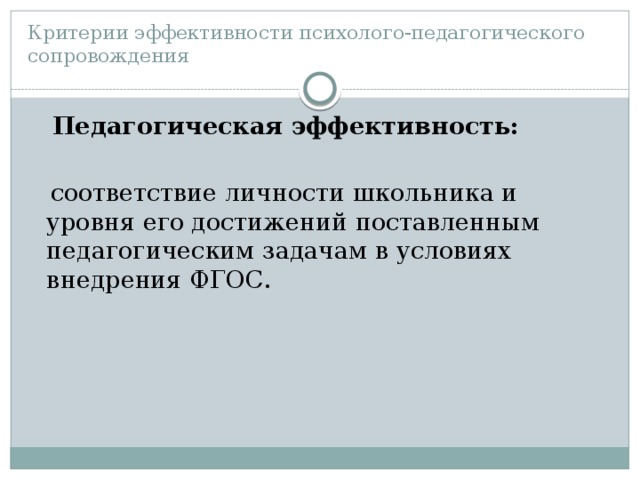 Критерии эффективности психолого-педагогического сопровождения  Педагогическая эффективность:   соответствие личности школьника и уровня его достижений поставленным педагогическим задачам в условиях внедрения ФГОС.