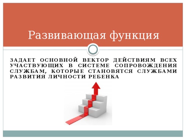 Развивающая функция задает основной вектор действиям всех участвующих в системе сопровождения службам, которые становятся службами развития личности ребенка