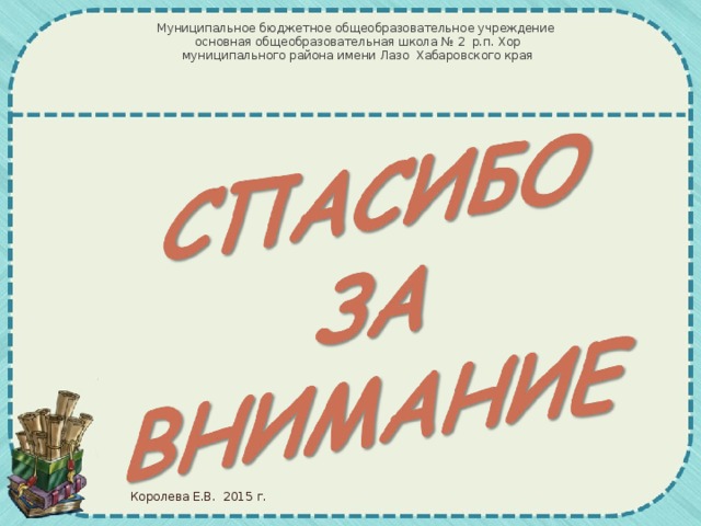 Муниципальное бюджетное общеобразовательное учреждение  основная общеобразовательная школа № 2 р.п. Хор  муниципального района имени Лазо Хабаровского края Королева Е.В. 2015 г.