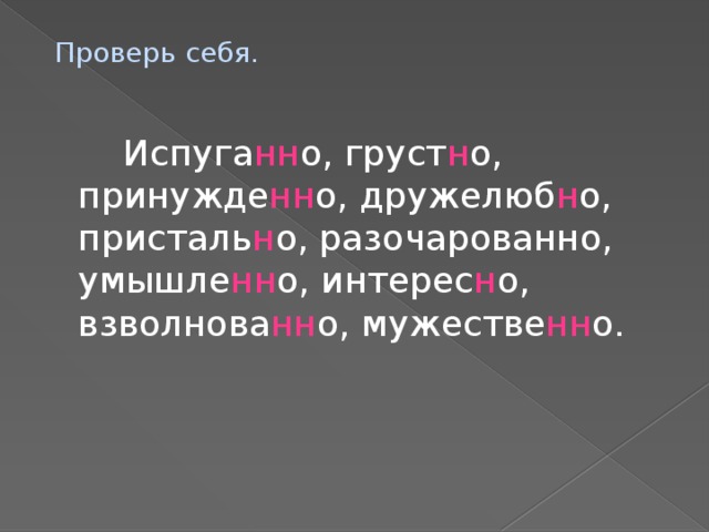 Проверь себя.  Испуга нн о, груст н о, принужде нн о, дружелюб н о, присталь н о, разочарованно, умышле нн о, интерес н о, взволнова нн о, мужестве нн о.