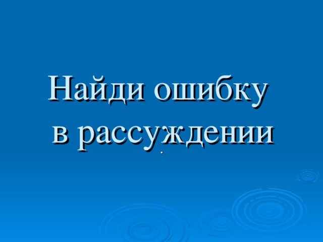 Найди ошибку  в рассуждении