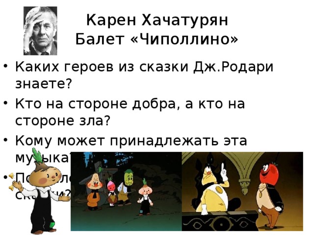 Карен Хачатурян  Балет «Чиполлино» Каких героев из сказки Дж.Родари знаете? Кто на стороне добра, а кто на стороне зла? Кому может принадлежать эта музыка? Появился бы балет, если бы не было сказки? Корина Илона Викторовна