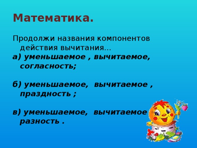 Математика. Продолжи названия компонентов действия вычитания… а) уменьшаемое , вычитаемое, согласность;  б) уменьшаемое, вычитаемое , праздность ;  в) уменьшаемое, вычитаемое , разность .